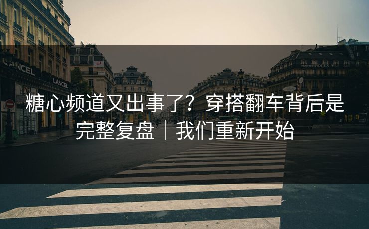 糖心频道又出事了？穿搭翻车背后是完整复盘｜我们重新开始