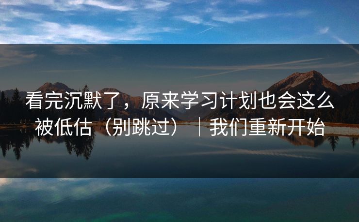 看完沉默了，原来学习计划也会这么被低估（别跳过）｜我们重新开始