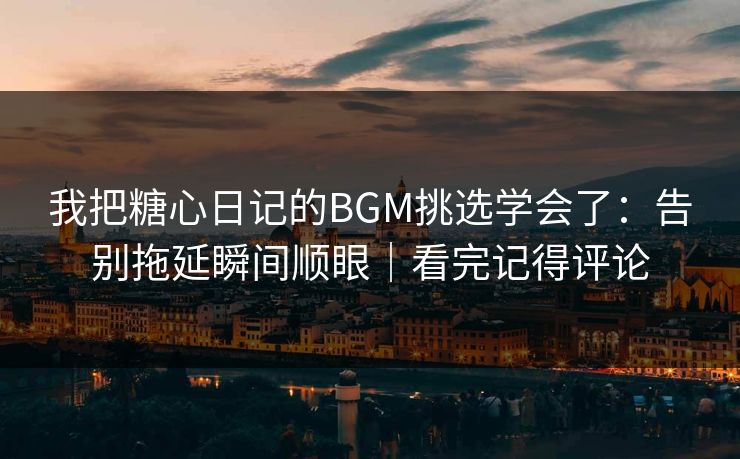 我把糖心日记的BGM挑选学会了：告别拖延瞬间顺眼｜看完记得评论