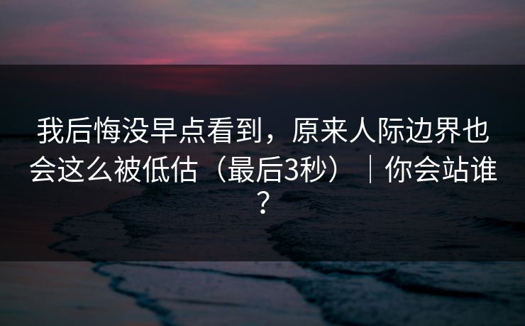 我后悔没早点看到，原来人际边界也会这么被低估（最后3秒）｜你会站谁？