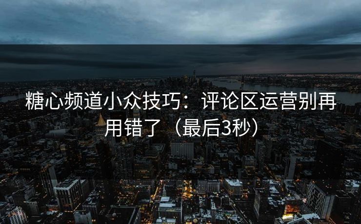 糖心频道小众技巧：评论区运营别再用错了（最后3秒）