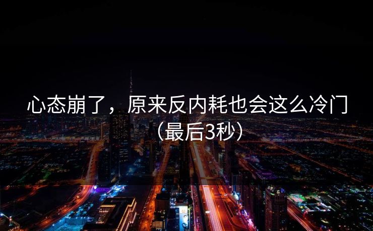 心态崩了，原来反内耗也会这么冷门（最后3秒）