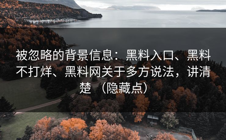 被忽略的背景信息：黑料入口、黑料不打烊、黑料网关于多方说法，讲清楚 （隐藏点）