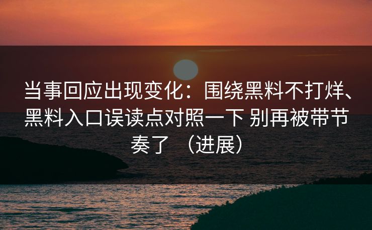 当事回应出现变化：围绕黑料不打烊、黑料入口误读点对照一下 别再被带节奏了 （进展）