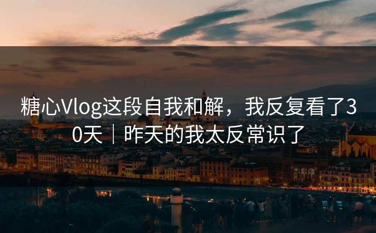 糖心Vlog这段自我和解，我反复看了30天｜昨天的我太反常识了