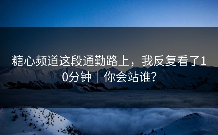 糖心频道这段通勤路上，我反复看了10分钟｜你会站谁？