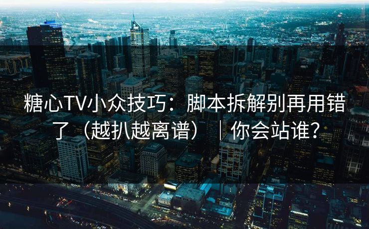 糖心TV小众技巧：脚本拆解别再用错了（越扒越离谱）｜你会站谁？
