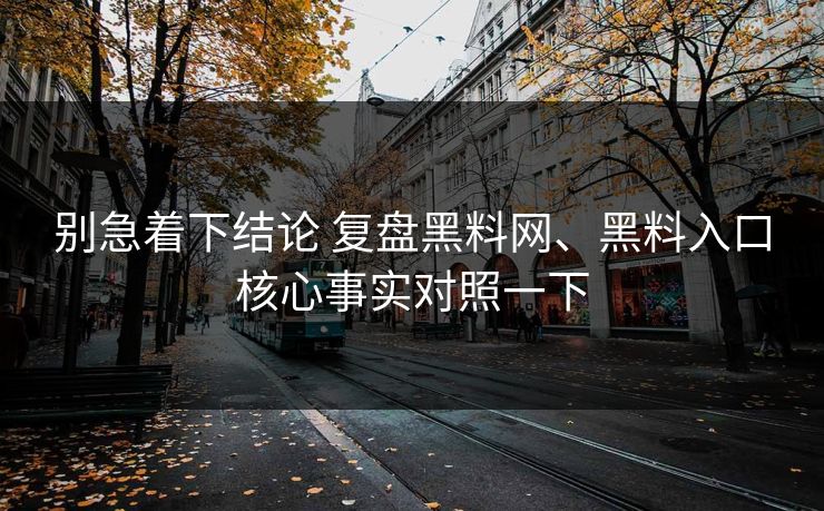 别急着下结论 复盘黑料网、黑料入口核心事实对照一下
