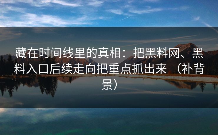 藏在时间线里的真相：把黑料网、黑料入口后续走向把重点抓出来 （补背景）