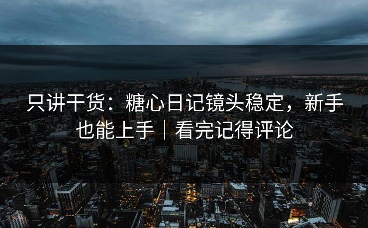 只讲干货：糖心日记镜头稳定，新手也能上手｜看完记得评论