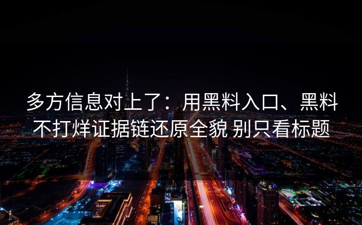 多方信息对上了：用黑料入口、黑料不打烊证据链还原全貌 别只看标题