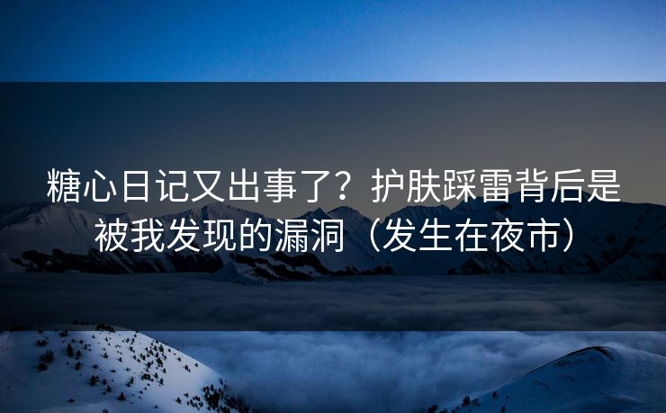 糖心日记又出事了？护肤踩雷背后是被我发现的漏洞（发生在夜市）
