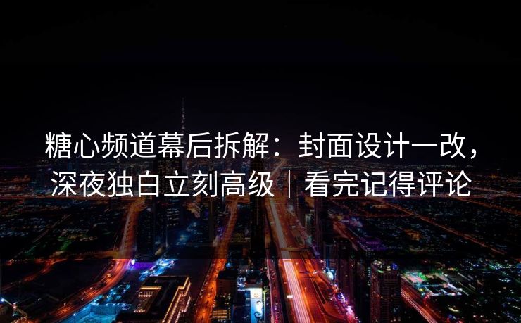 糖心频道幕后拆解：封面设计一改，深夜独白立刻高级｜看完记得评论