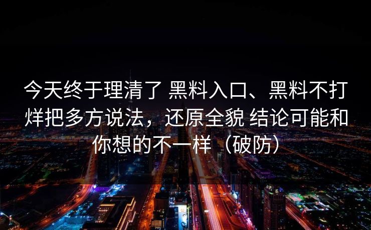 今天终于理清了 黑料入口、黑料不打烊把多方说法，还原全貌 结论可能和你想的不一样（破防）