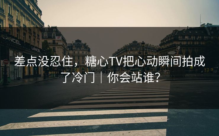 差点没忍住，糖心TV把心动瞬间拍成了冷门｜你会站谁？