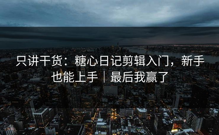 只讲干货：糖心日记剪辑入门，新手也能上手｜最后我赢了