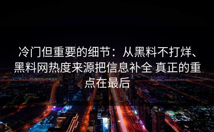 冷门但重要的细节：从黑料不打烊、黑料网热度来源把信息补全 真正的重点在最后