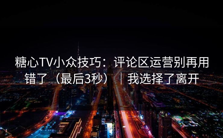 糖心TV小众技巧：评论区运营别再用错了（最后3秒）｜我选择了离开
