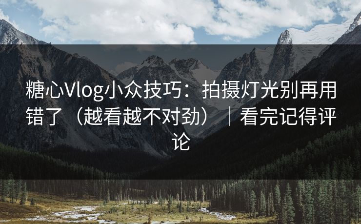 糖心Vlog小众技巧：拍摄灯光别再用错了（越看越不对劲）｜看完记得评论