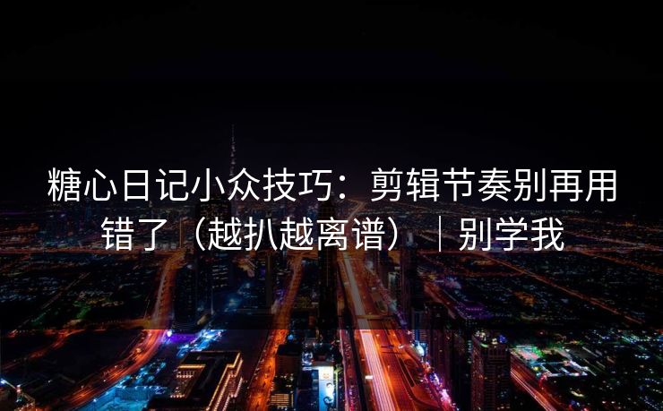 糖心日记小众技巧：剪辑节奏别再用错了（越扒越离谱）｜别学我