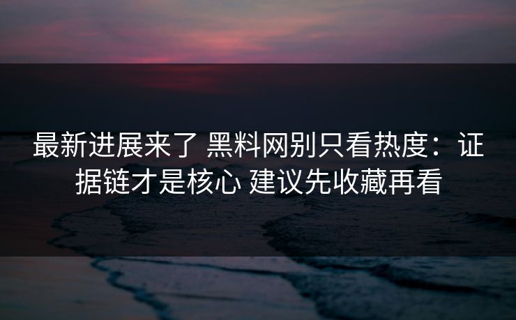 最新进展来了 黑料网别只看热度：证据链才是核心 建议先收藏再看