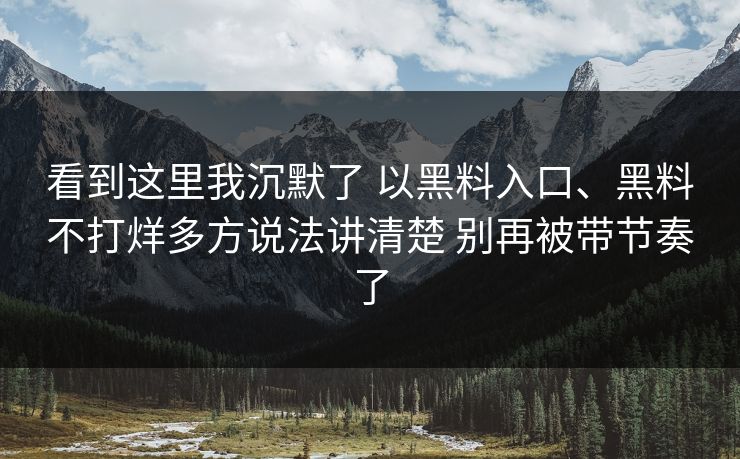 看到这里我沉默了 以黑料入口、黑料不打烊多方说法讲清楚 别再被带节奏了