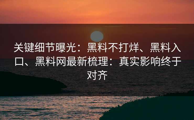 关键细节曝光：黑料不打烊、黑料入口、黑料网最新梳理：真实影响终于对齐