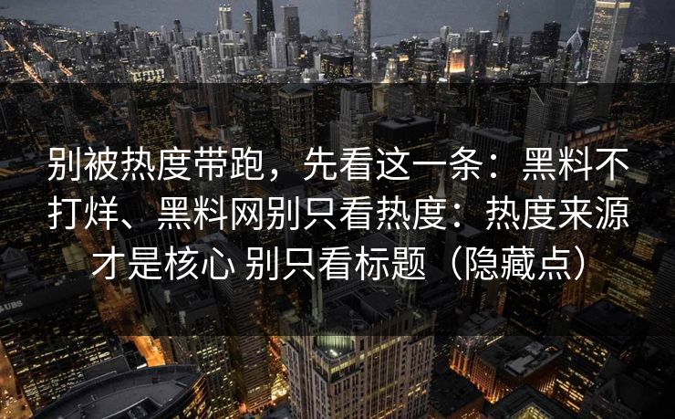 别被热度带跑，先看这一条：黑料不打烊、黑料网别只看热度：热度来源才是核心 别只看标题（隐藏点）
