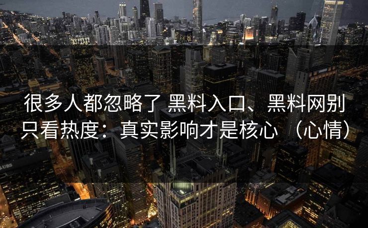 很多人都忽略了 黑料入口、黑料网别只看热度：真实影响才是核心 （心情）