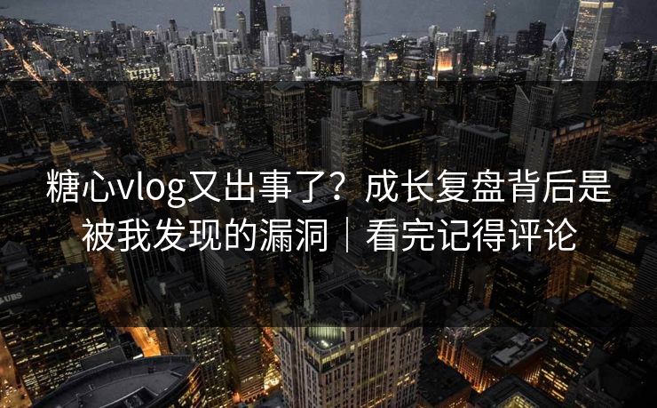 糖心vlog又出事了？成长复盘背后是被我发现的漏洞｜看完记得评论