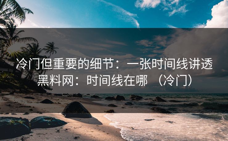 冷门但重要的细节：一张时间线讲透黑料网：时间线在哪 （冷门）