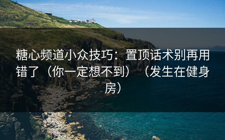 糖心频道小众技巧：置顶话术别再用错了（你一定想不到）（发生在健身房）