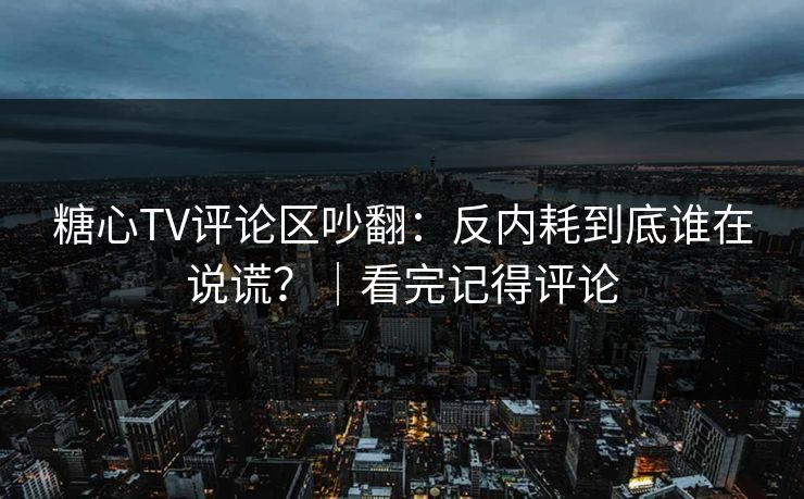 糖心TV评论区吵翻：反内耗到底谁在说谎？｜看完记得评论