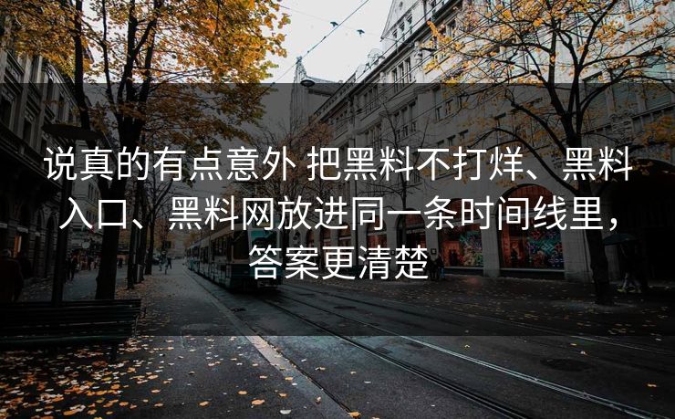 说真的有点意外 把黑料不打烊、黑料入口、黑料网放进同一条时间线里，答案更清楚