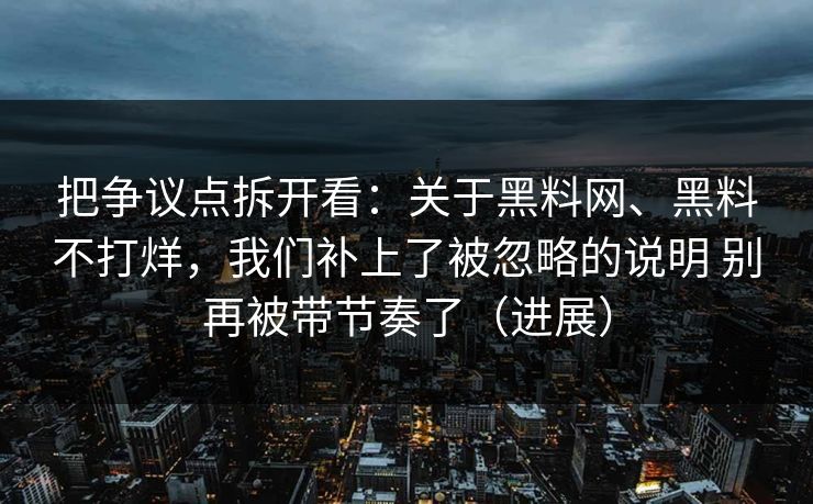 把争议点拆开看：关于黑料网、黑料不打烊，我们补上了被忽略的说明 别再被带节奏了（进展）