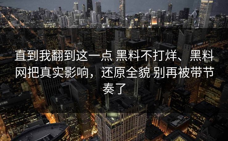 直到我翻到这一点 黑料不打烊、黑料网把真实影响，还原全貌 别再被带节奏了