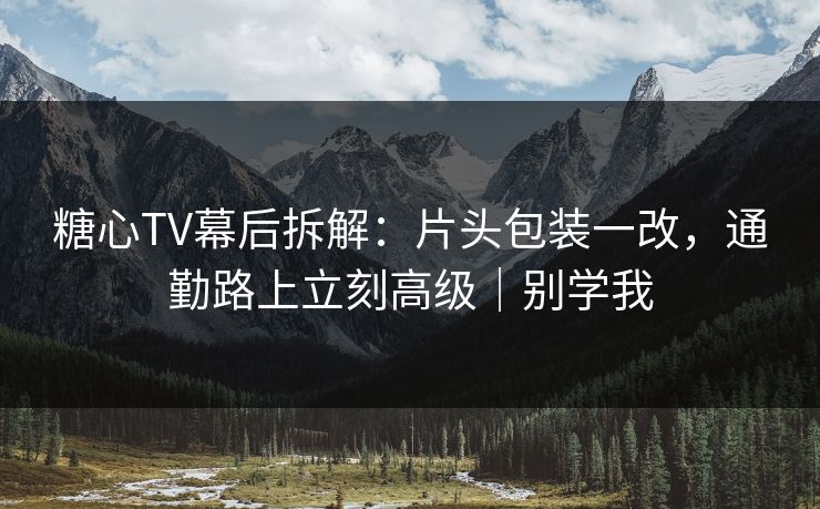 糖心TV幕后拆解：片头包装一改，通勤路上立刻高级｜别学我