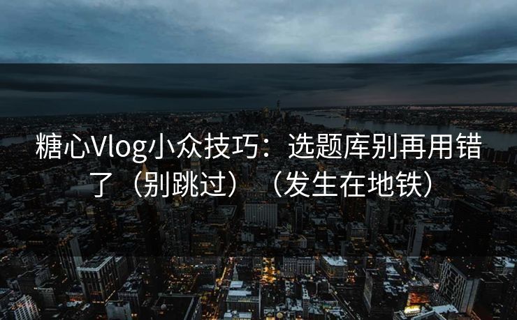 糖心Vlog小众技巧：选题库别再用错了（别跳过）（发生在地铁）