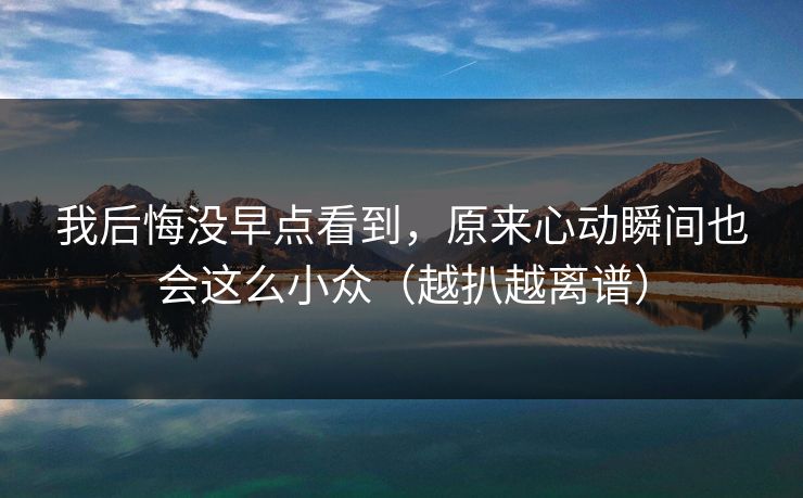 我后悔没早点看到，原来心动瞬间也会这么小众（越扒越离谱）