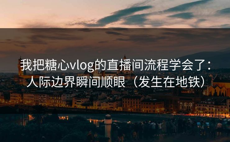我把糖心vlog的直播间流程学会了：人际边界瞬间顺眼（发生在地铁）