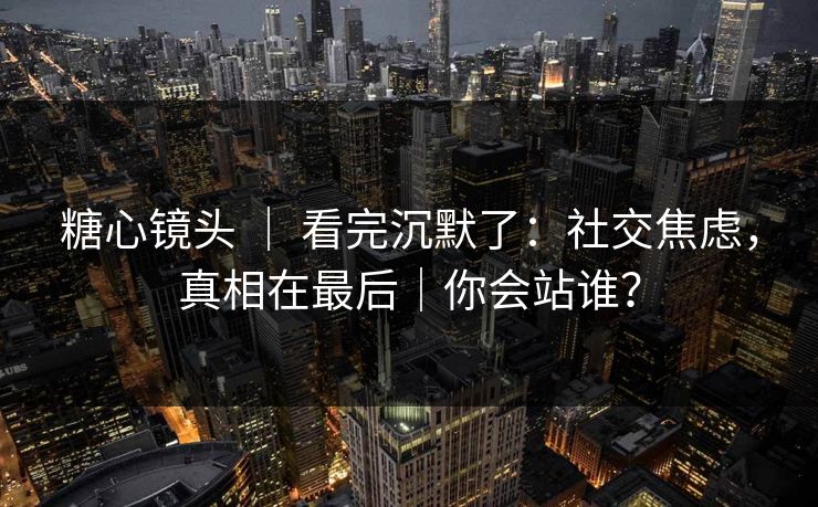 糖心镜头 ｜ 看完沉默了：社交焦虑，真相在最后｜你会站谁？