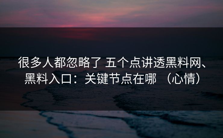 很多人都忽略了 五个点讲透黑料网、黑料入口：关键节点在哪 （心情）
