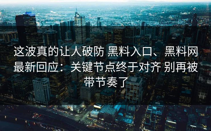 这波真的让人破防 黑料入口、黑料网最新回应：关键节点终于对齐 别再被带节奏了