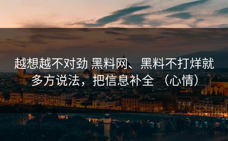 越想越不对劲 黑料网、黑料不打烊就多方说法，把信息补全 （心情）
