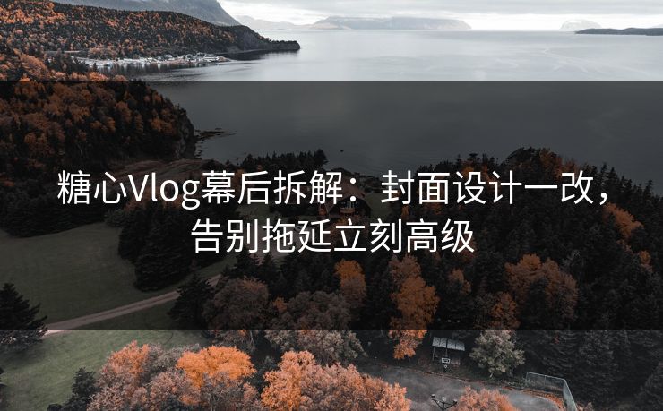 糖心Vlog幕后拆解：封面设计一改，告别拖延立刻高级