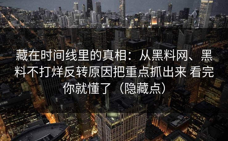 藏在时间线里的真相：从黑料网、黑料不打烊反转原因把重点抓出来 看完你就懂了（隐藏点）