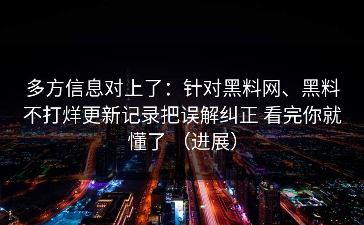 多方信息对上了：针对黑料网、黑料不打烊更新记录把误解纠正 看完你就懂了 （进展）