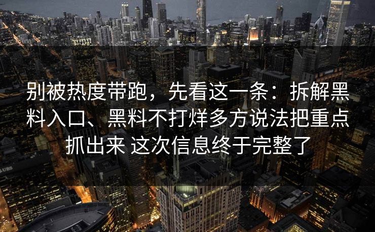 别被热度带跑，先看这一条：拆解黑料入口、黑料不打烊多方说法把重点抓出来 这次信息终于完整了