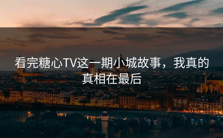 看完糖心TV这一期小城故事，我真的真相在最后