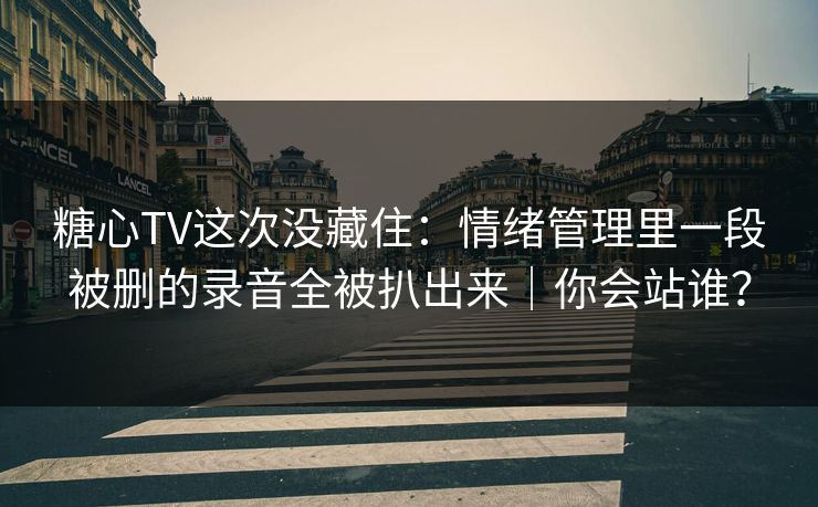 糖心TV这次没藏住：情绪管理里一段被删的录音全被扒出来｜你会站谁？
